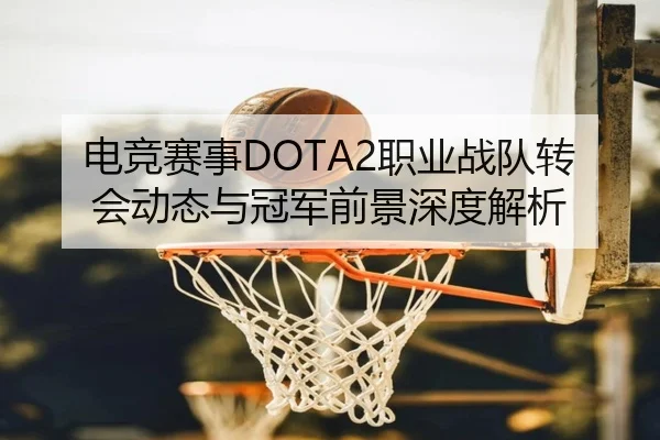 电竞赛事DOTA2职业战队转会动态与冠军前景深度解析